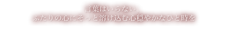 言葉はいらない、ふたりの心にそっと溶け込む心穏やかなひと時を