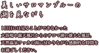 [美しいサロマンブルーの湖を見ながら]1日目には見ることができなかった大浴場や露天風呂からのサロマ湖の雄大な風景。天然温泉ワッカの湯に浸かりながら感動的な時間をお過ごしください。