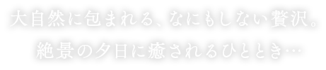 大自然に包まれる、なにもしない贅沢。絶景の夕日に癒されるひととき…